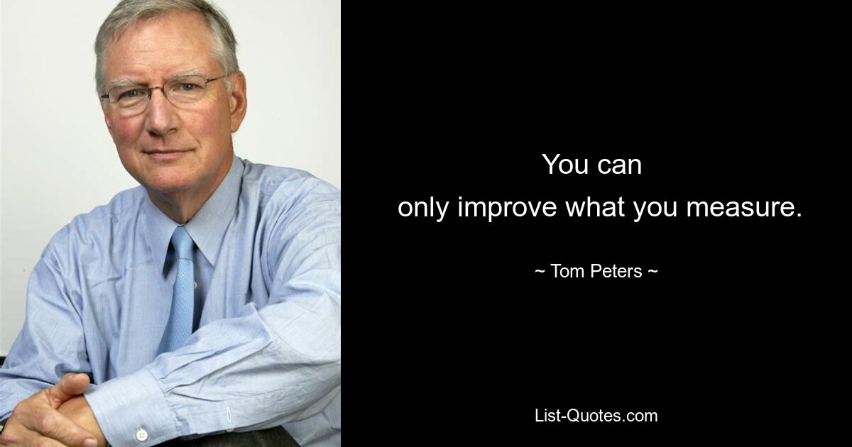 You can 
 only improve what you measure. — © Tom Peters