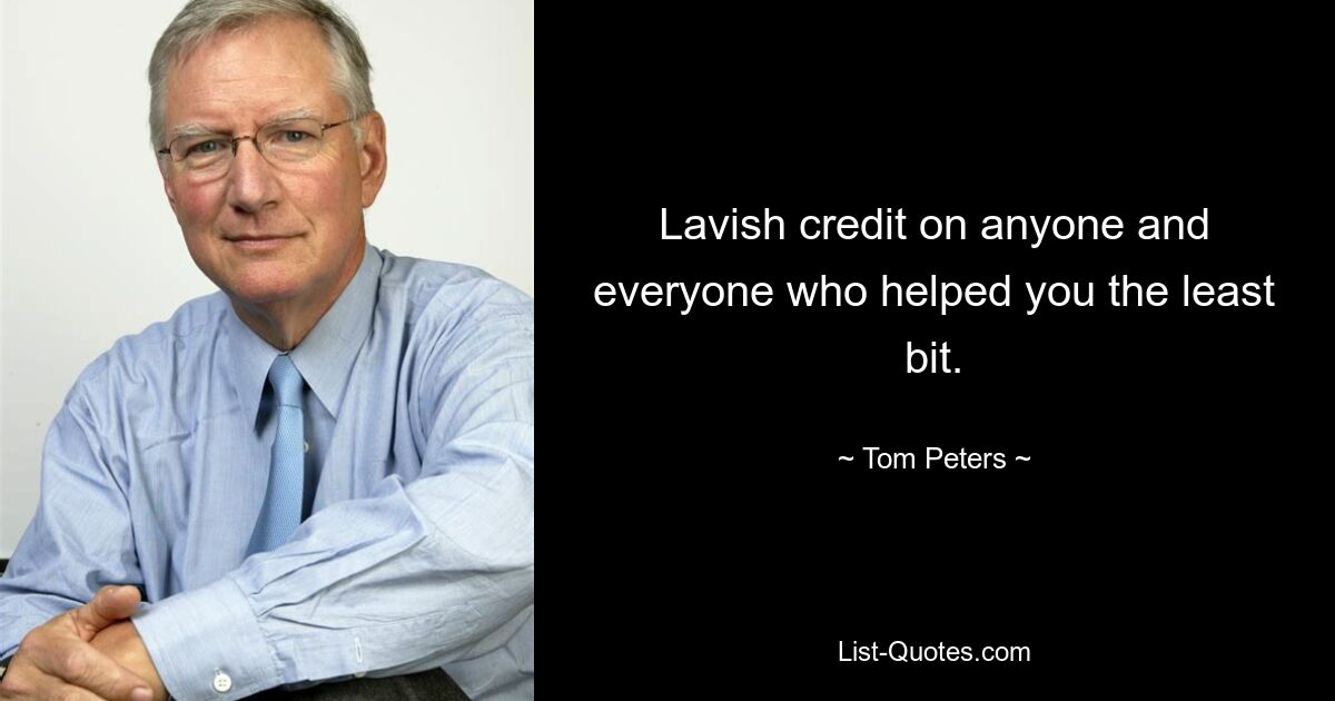 Lavish credit on anyone and everyone who helped you the least bit. — © Tom Peters