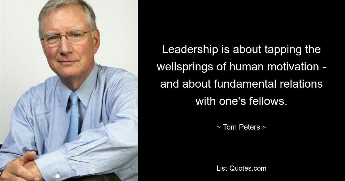 Leadership is about tapping the wellsprings of human motivation - and about fundamental relations with one's fellows. — © Tom Peters