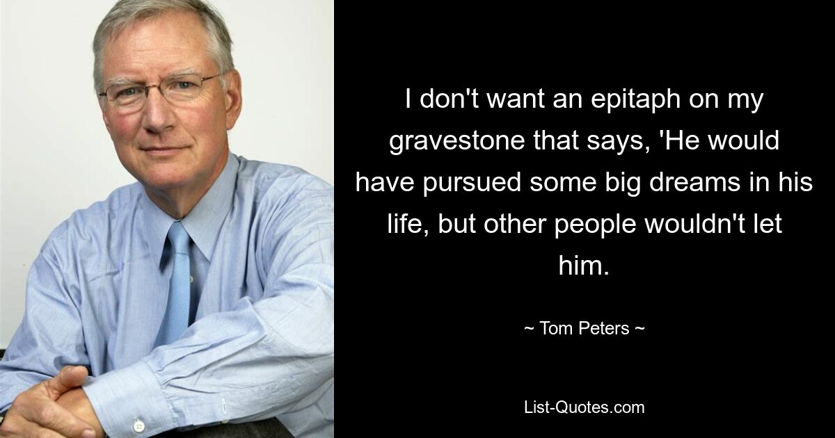 I don't want an epitaph on my gravestone that says, 'He would have pursued some big dreams in his life, but other people wouldn't let him. — © Tom Peters