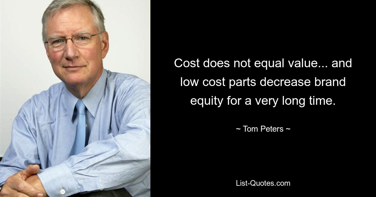 Cost does not equal value... and low cost parts decrease brand equity for a very long time. — © Tom Peters