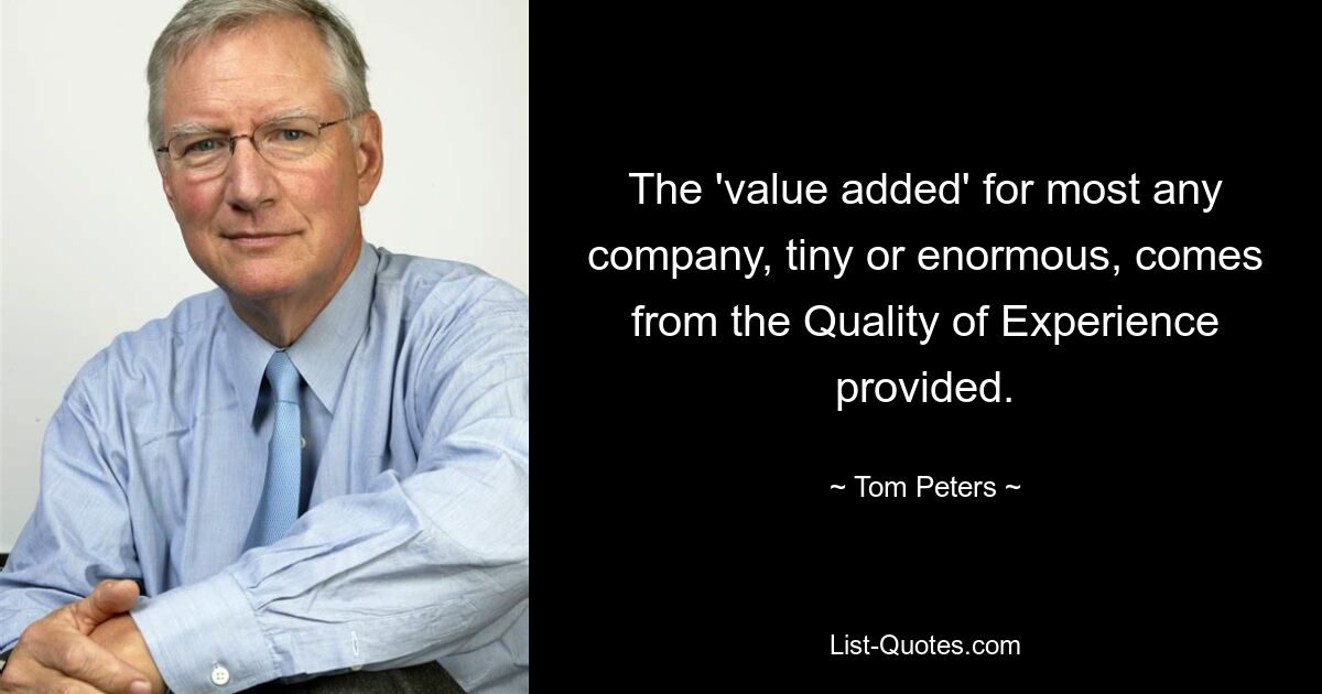 The 'value added' for most any company, tiny or enormous, comes from the Quality of Experience provided. — © Tom Peters