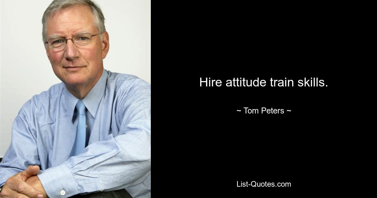 Hire attitude train skills. — © Tom Peters