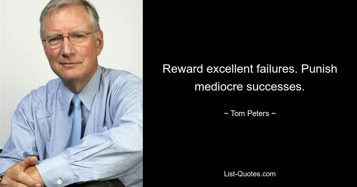 Reward excellent failures. Punish mediocre successes. — © Tom Peters