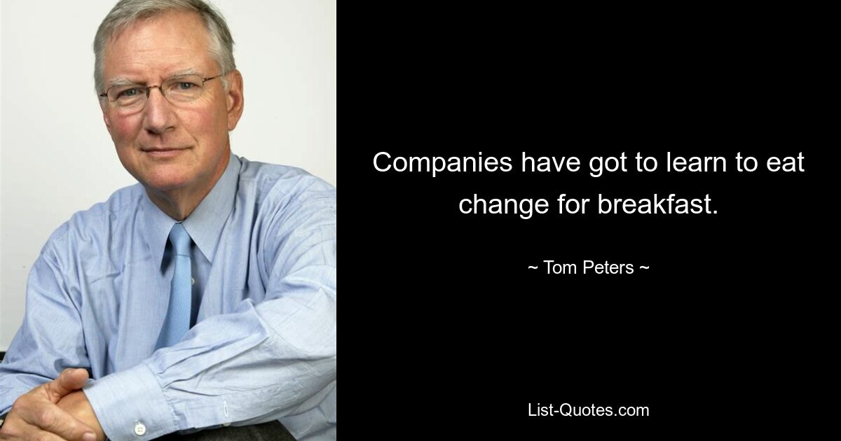 Companies have got to learn to eat change for breakfast. — © Tom Peters