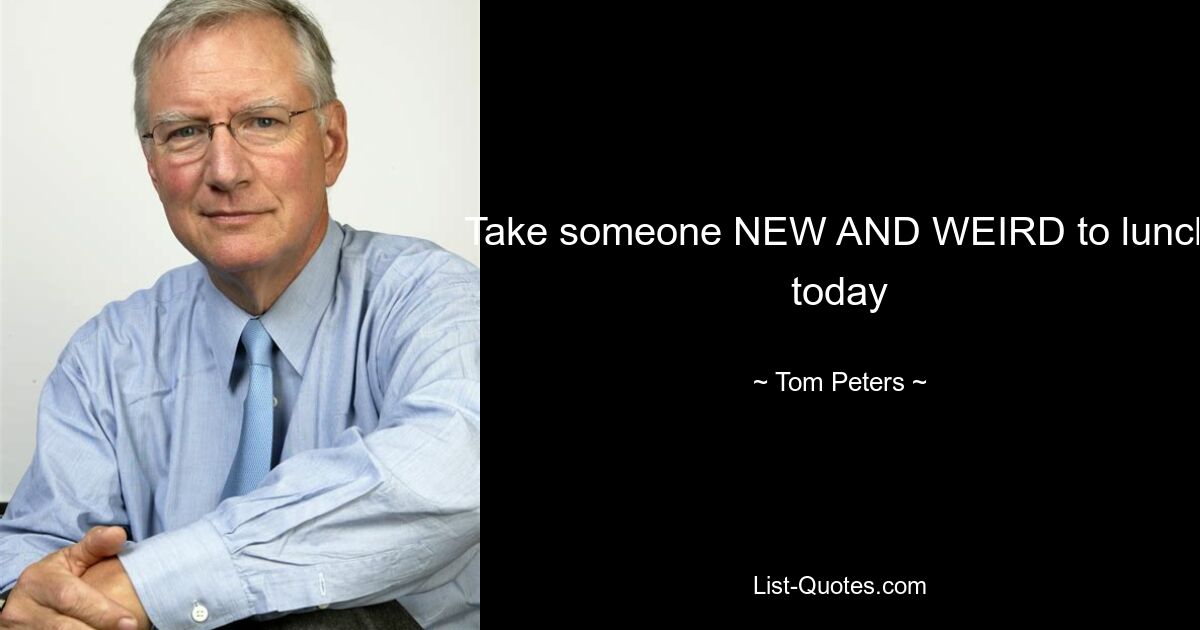 Take someone NEW AND WEIRD to lunch today — © Tom Peters