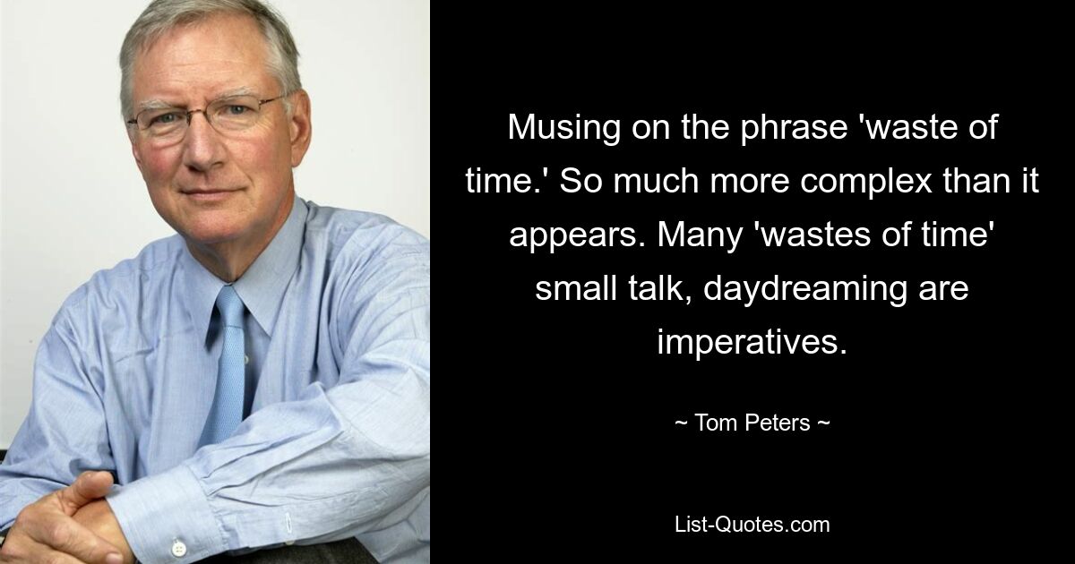 Musing on the phrase 'waste of time.' So much more complex than it appears. Many 'wastes of time' small talk, daydreaming are imperatives. — © Tom Peters