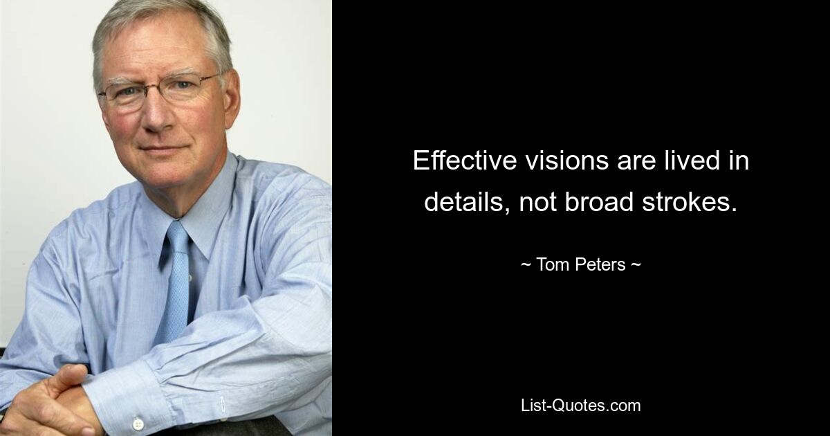 Effective visions are lived in details, not broad strokes. — © Tom Peters