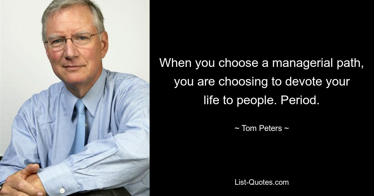 When you choose a managerial path, you are choosing to devote your life to people. Period. — © Tom Peters