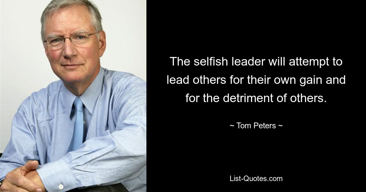 The selfish leader will attempt to lead others for their own gain and for the detriment of others. — © Tom Peters