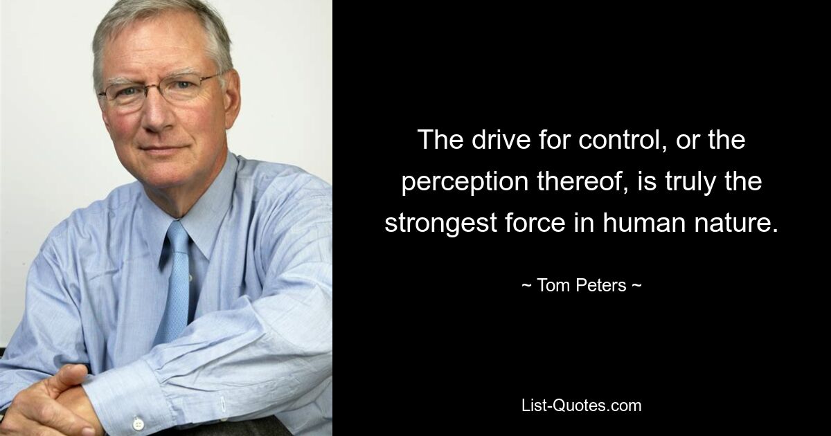 The drive for control, or the perception thereof, is truly the strongest force in human nature. — © Tom Peters