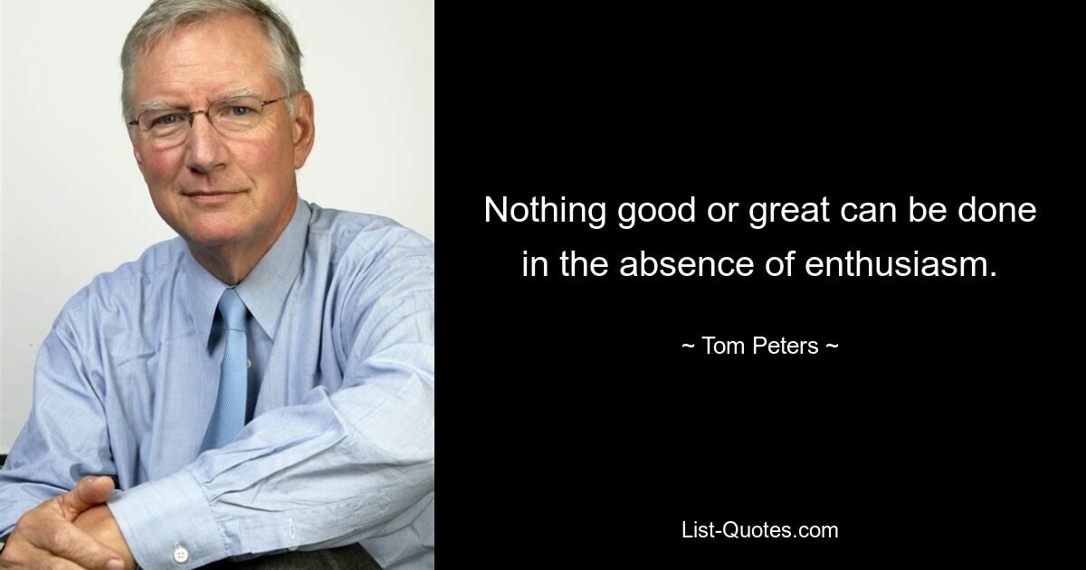 Nothing good or great can be done in the absence of enthusiasm. — © Tom Peters