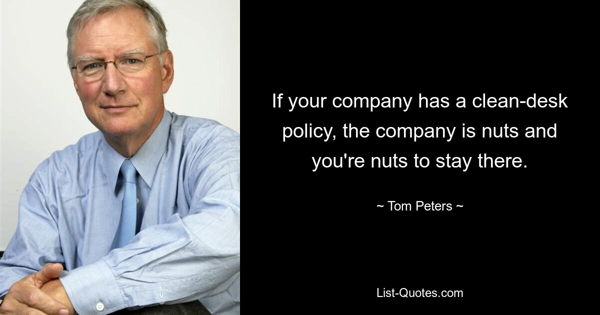 If your company has a clean-desk policy, the company is nuts and you're nuts to stay there. — © Tom Peters