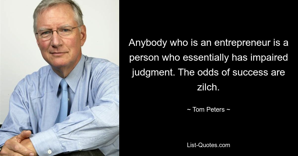 Anybody who is an entrepreneur is a person who essentially has impaired judgment. The odds of success are zilch. — © Tom Peters