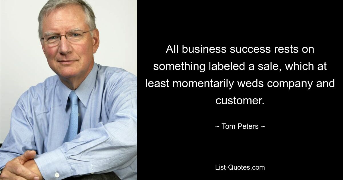 All business success rests on something labeled a sale, which at least momentarily weds company and customer. — © Tom Peters