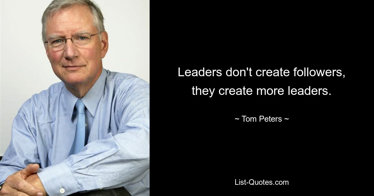 Leaders don't create followers, they create more leaders. — © Tom Peters