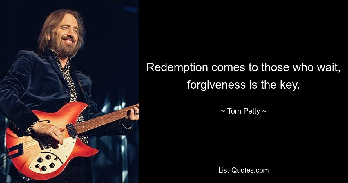 Redemption comes to those who wait, forgiveness is the key. — © Tom Petty