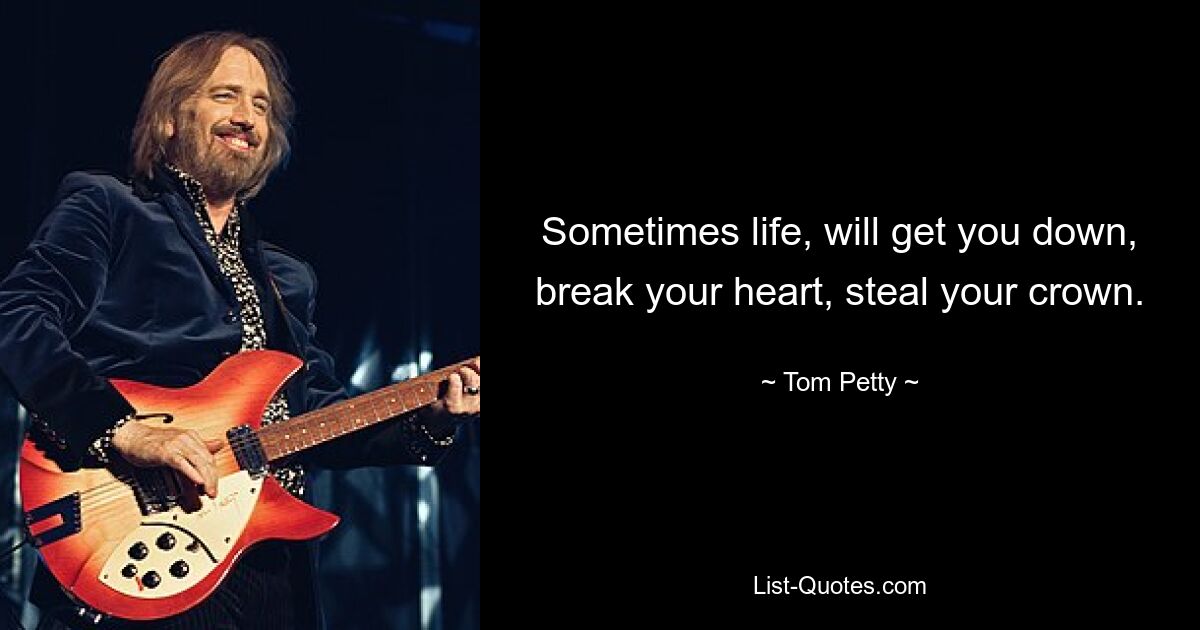 Sometimes life, will get you down, break your heart, steal your crown. — © Tom Petty