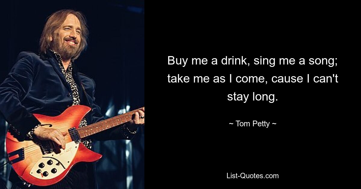 Buy me a drink, sing me a song; take me as I come, cause I can't stay long. — © Tom Petty