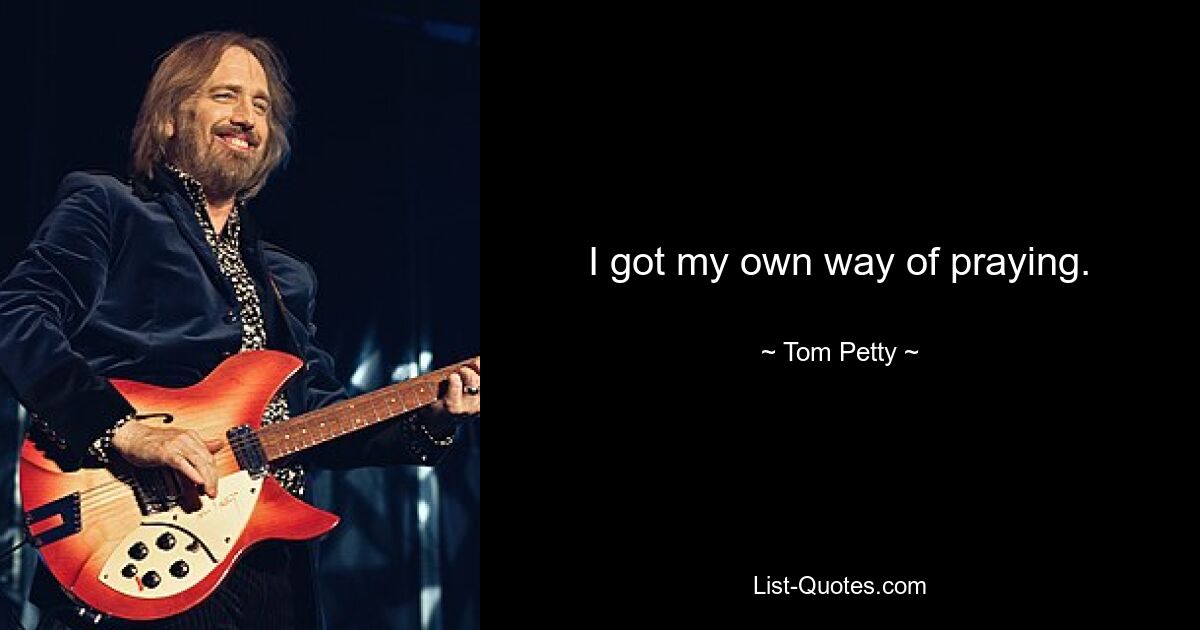 I got my own way of praying. — © Tom Petty