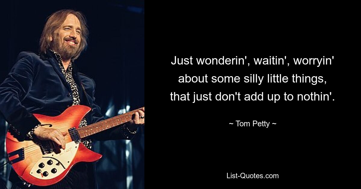 Just wonderin', waitin', worryin' about some silly little things, that just don't add up to nothin'. — © Tom Petty