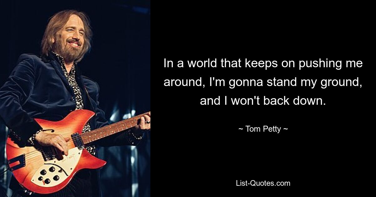 In a world that keeps on pushing me around, I'm gonna stand my ground, and I won't back down. — © Tom Petty