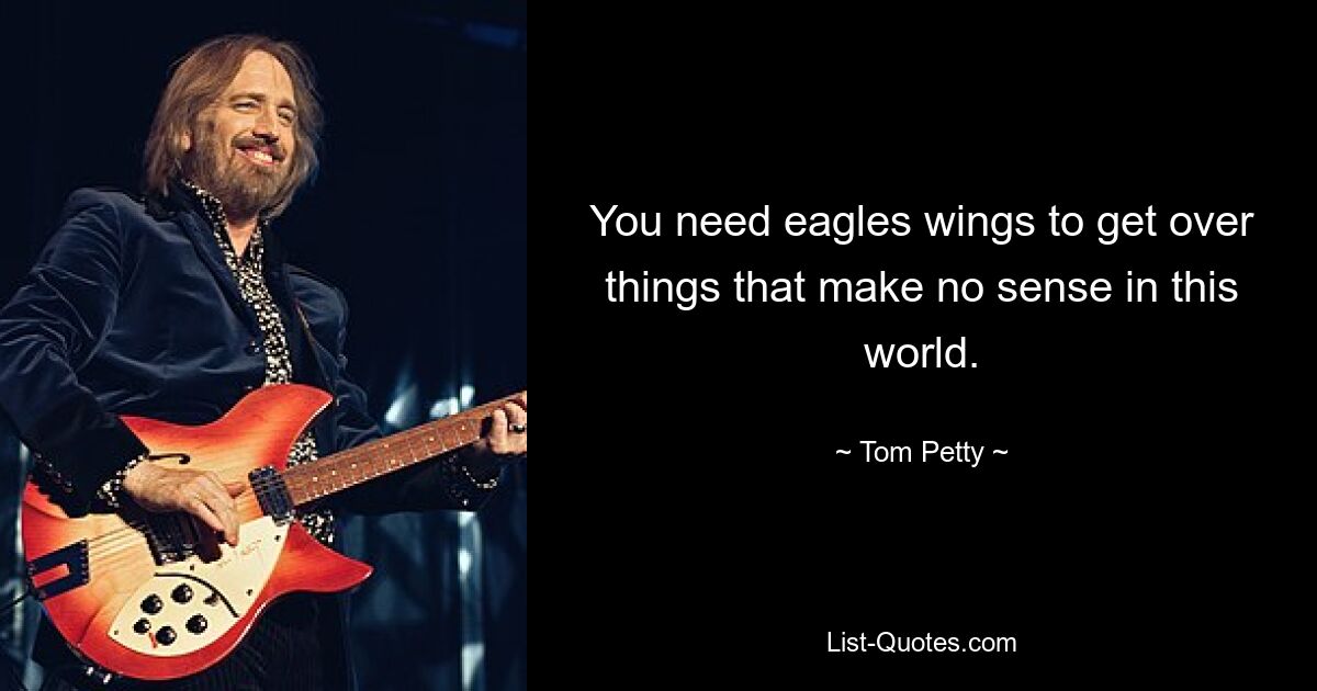 You need eagles wings to get over things that make no sense in this world. — © Tom Petty