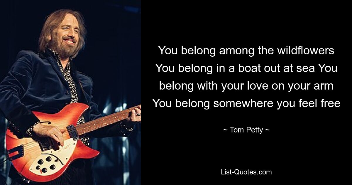 You belong among the wildflowers You belong in a boat out at sea You belong with your love on your arm You belong somewhere you feel free — © Tom Petty