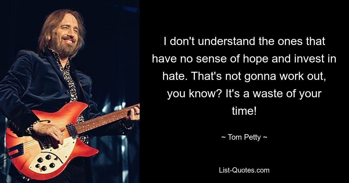 I don't understand the ones that have no sense of hope and invest in hate. That's not gonna work out, you know? It's a waste of your time! — © Tom Petty