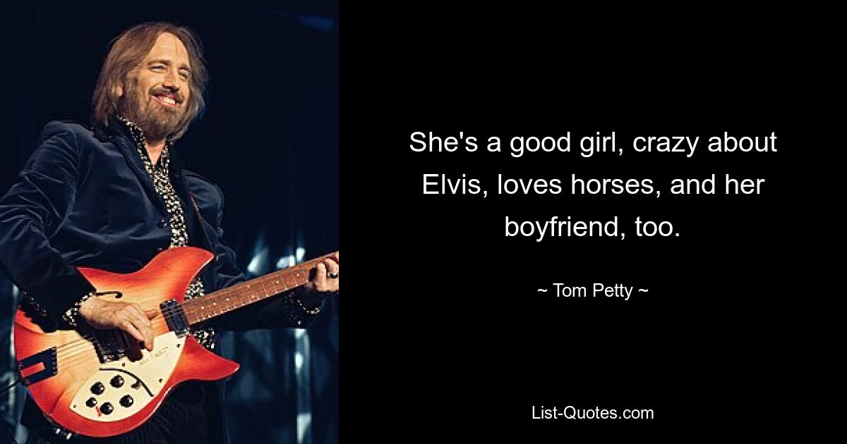 She's a good girl, crazy about Elvis, loves horses, and her boyfriend, too. — © Tom Petty