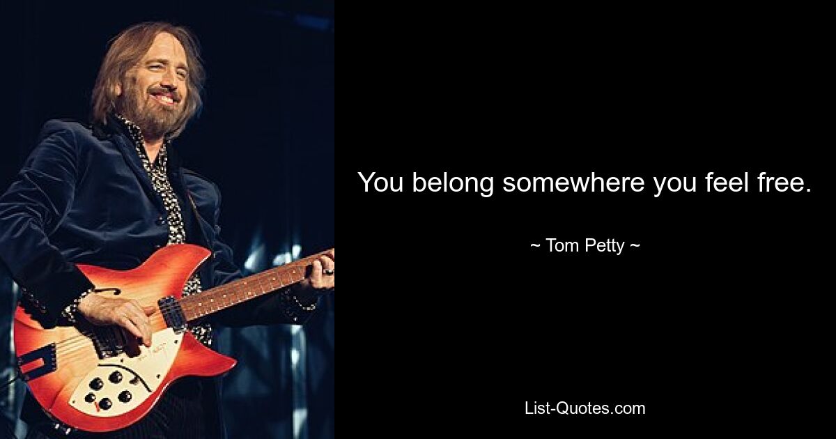 You belong somewhere you feel free. — © Tom Petty