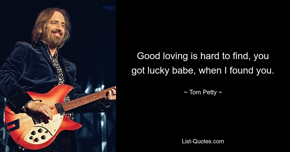 Good loving is hard to find, you got lucky babe, when I found you. — © Tom Petty