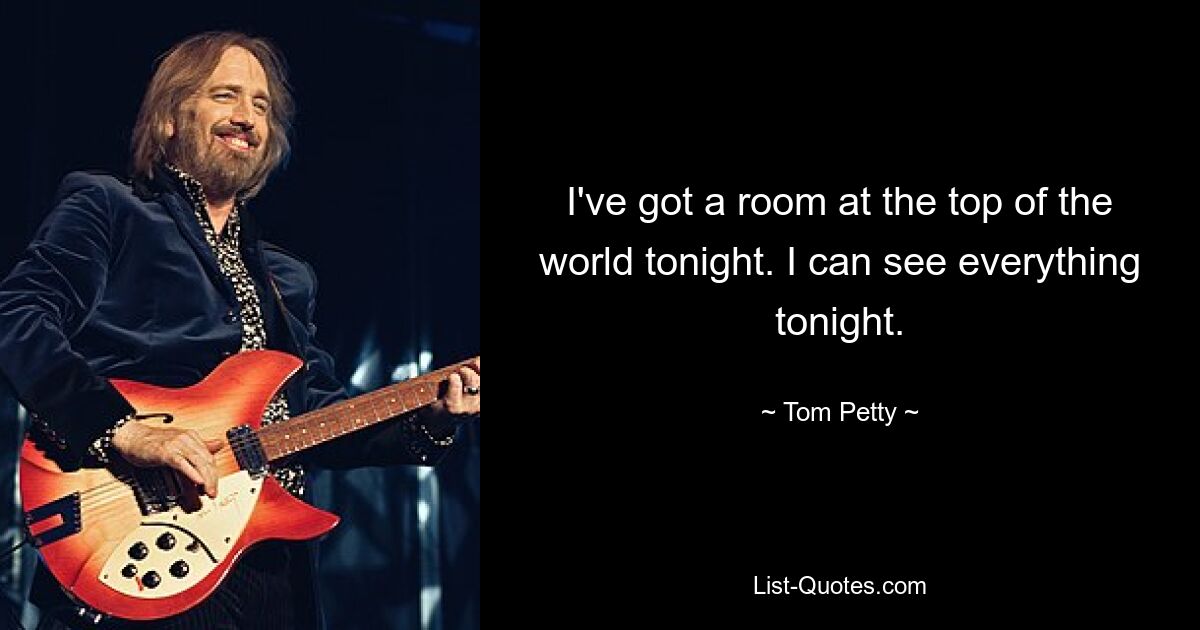 I've got a room at the top of the world tonight. I can see everything tonight. — © Tom Petty