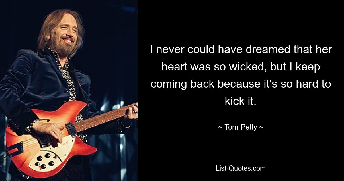 I never could have dreamed that her heart was so wicked, but I keep coming back because it's so hard to kick it. — © Tom Petty