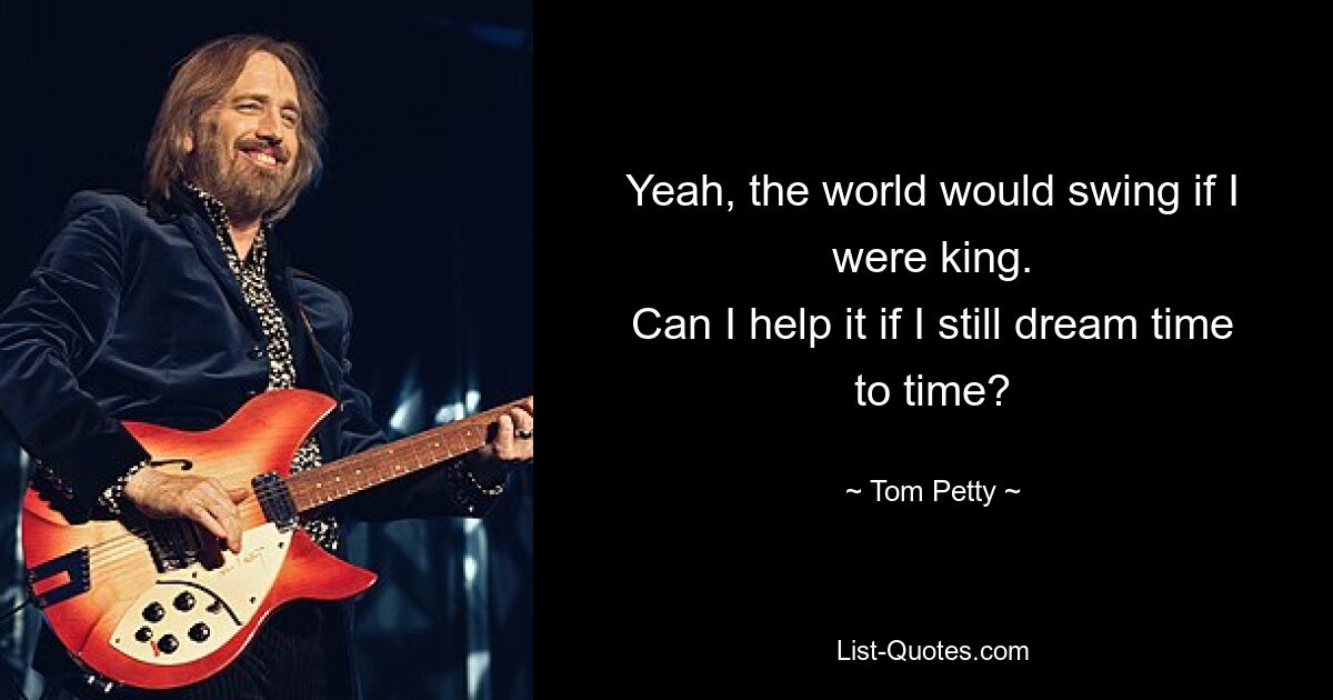 Yeah, the world would swing if I were king.
Can I help it if I still dream time to time? — © Tom Petty