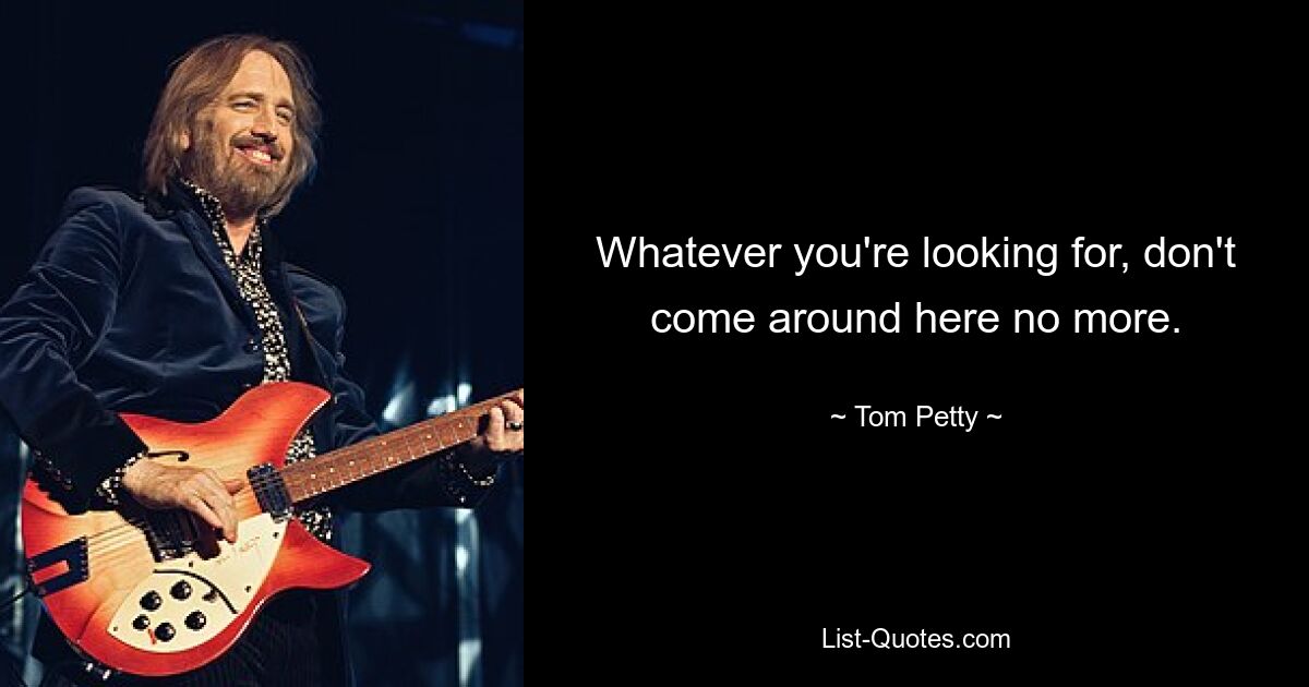 Whatever you're looking for, don't come around here no more. — © Tom Petty