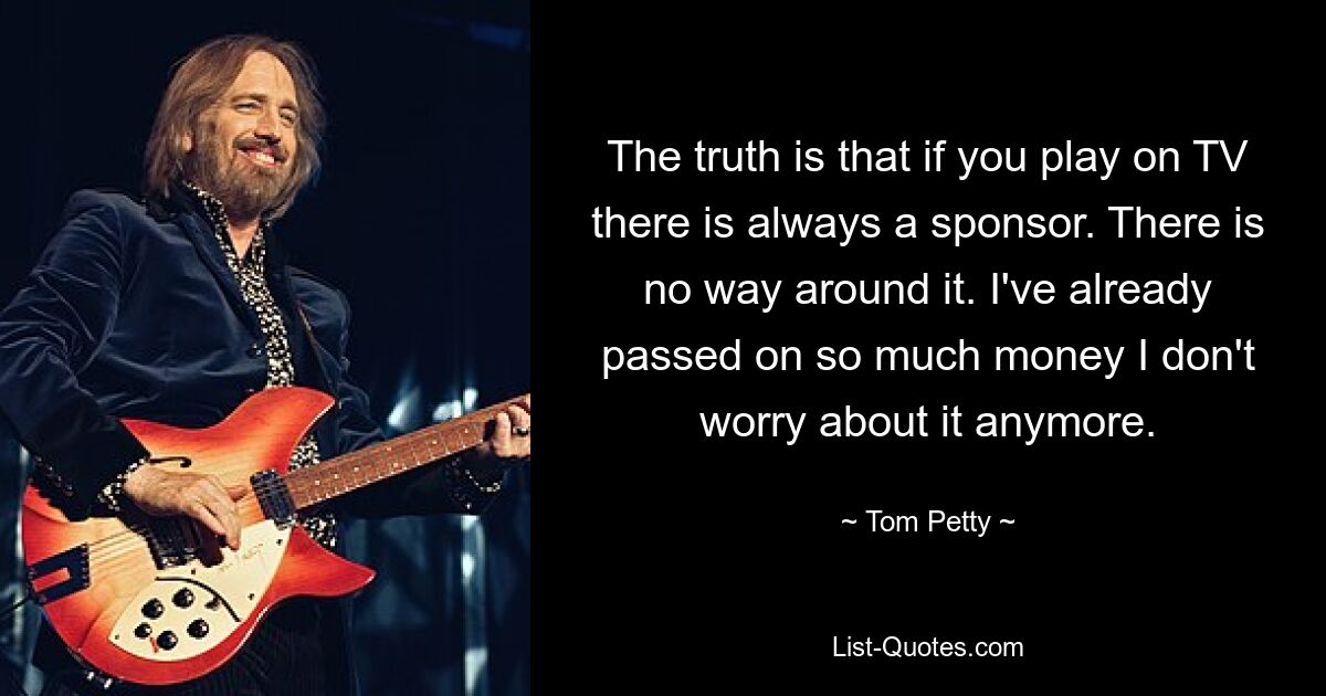 Die Wahrheit ist, dass es immer einen Sponsor gibt, wenn man im Fernsehen spielt. Daran führt kein Weg vorbei. Ich habe bereits so viel Geld weitergegeben, dass ich mir darüber keine Sorgen mehr mache. — © Tom Petty