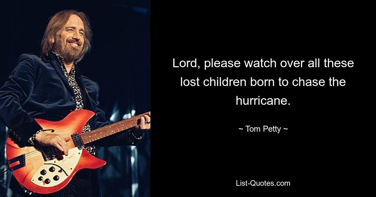 Lord, please watch over all these lost children born to chase the hurricane. — © Tom Petty