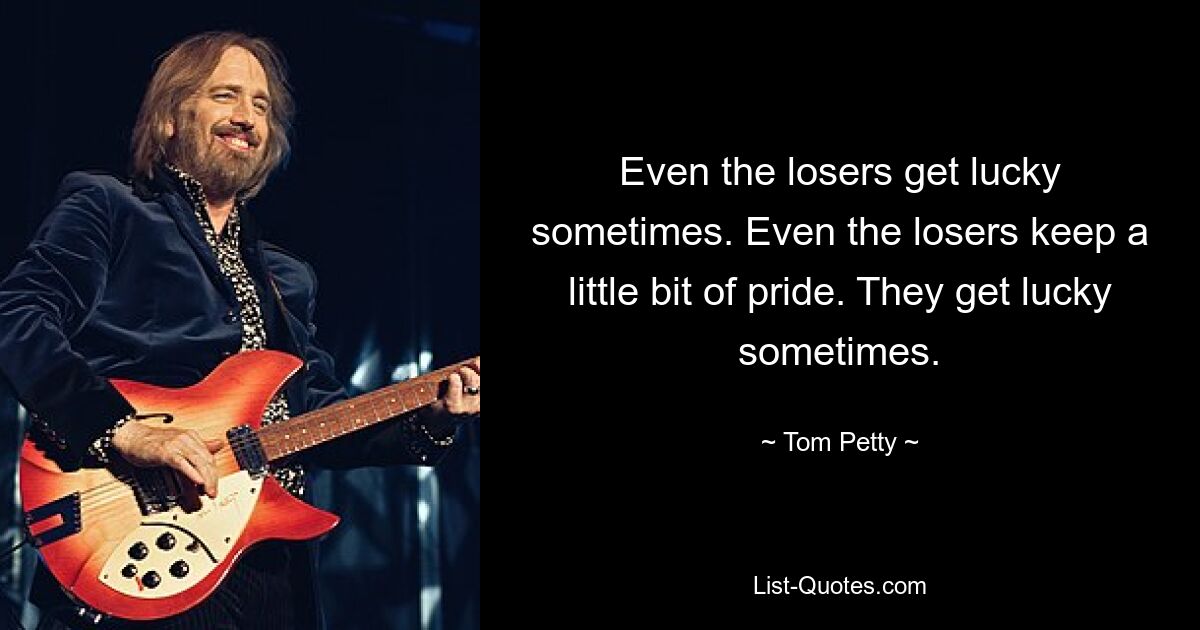 Even the losers get lucky sometimes. Even the losers keep a little bit of pride. They get lucky sometimes. — © Tom Petty