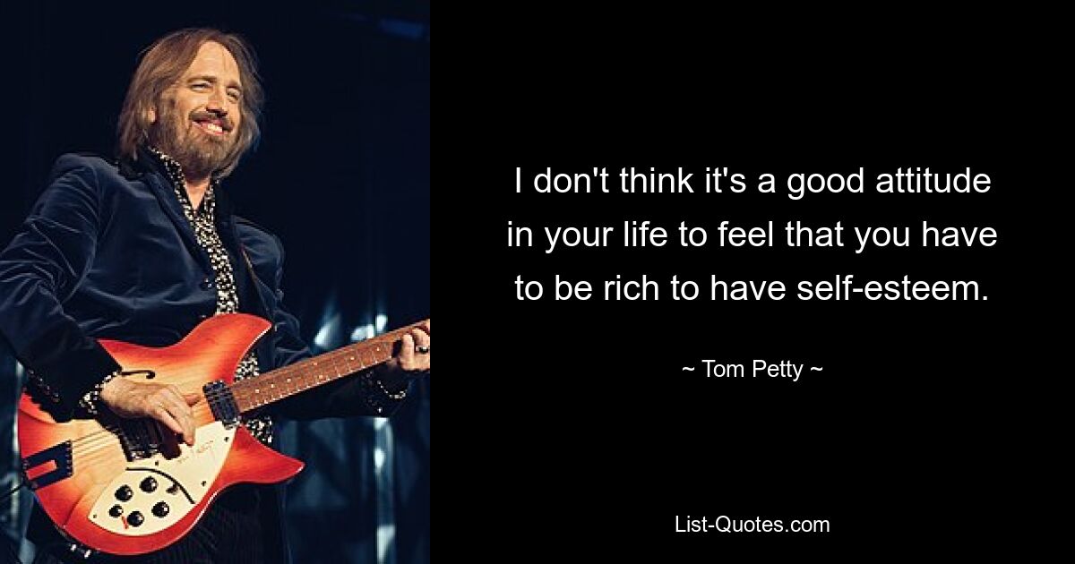 I don't think it's a good attitude in your life to feel that you have to be rich to have self-esteem. — © Tom Petty