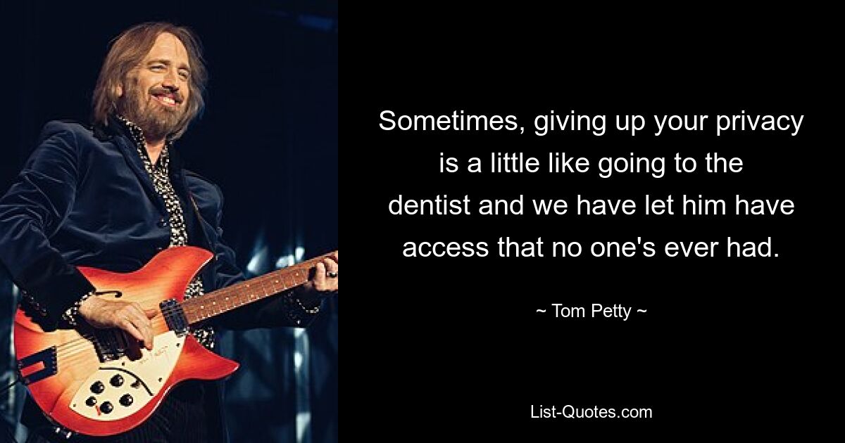 Sometimes, giving up your privacy is a little like going to the dentist and we have let him have access that no one's ever had. — © Tom Petty