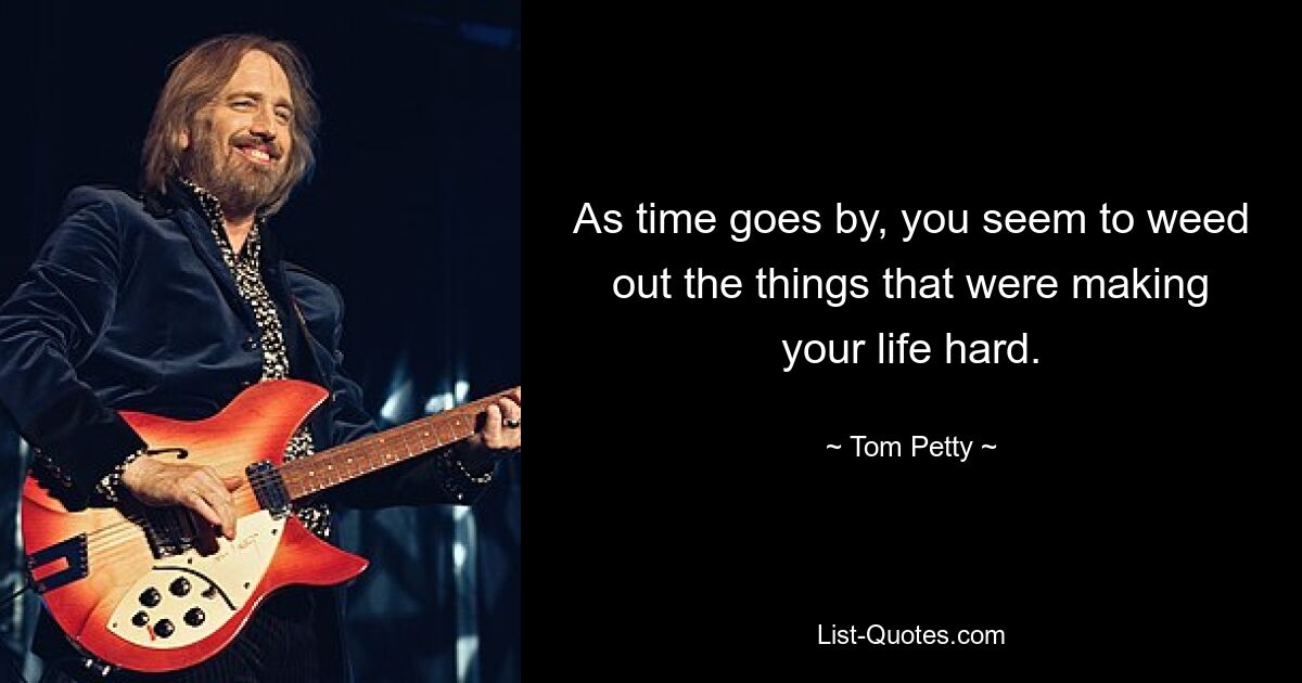 As time goes by, you seem to weed out the things that were making your life hard. — © Tom Petty