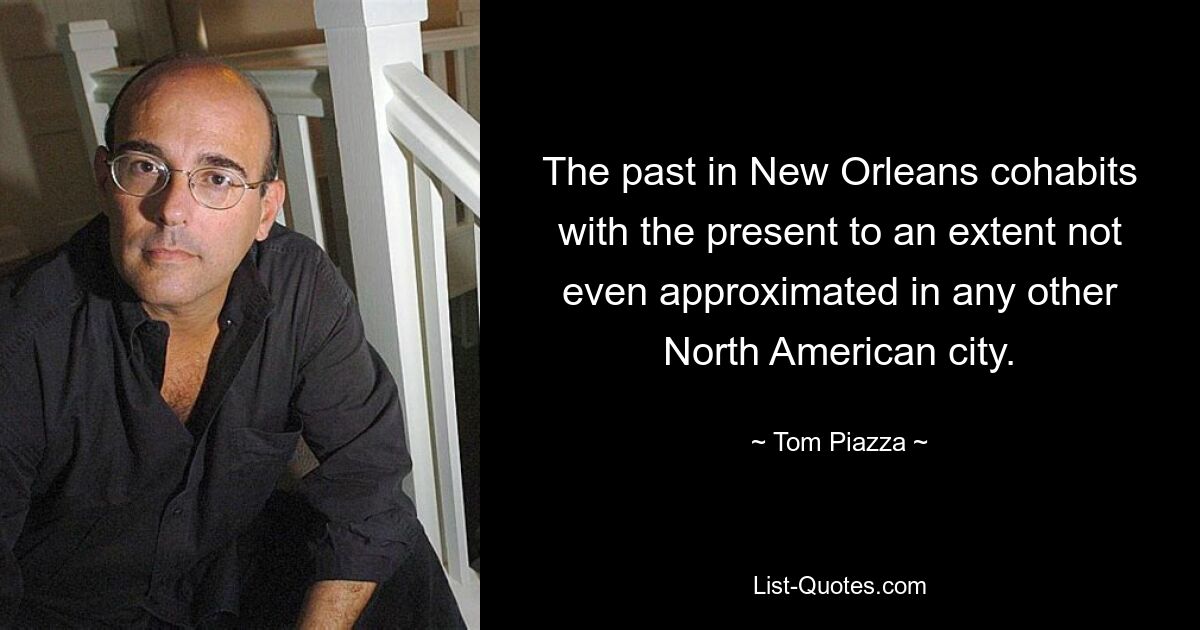 The past in New Orleans cohabits with the present to an extent not even approximated in any other North American city. — © Tom Piazza