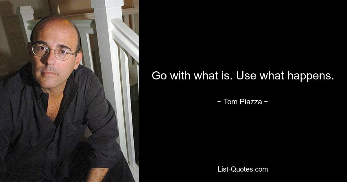 Go with what is. Use what happens. — © Tom Piazza