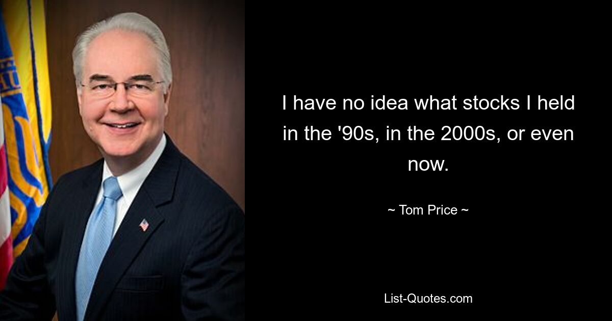 I have no idea what stocks I held in the '90s, in the 2000s, or even now. — © Tom Price