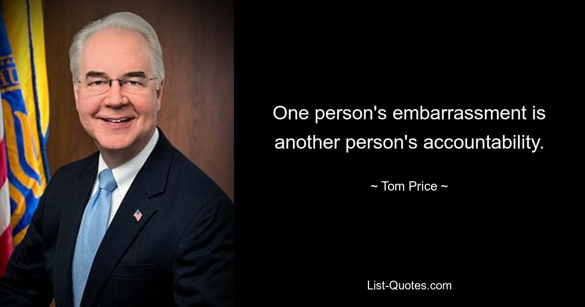 One person's embarrassment is another person's accountability. — © Tom Price