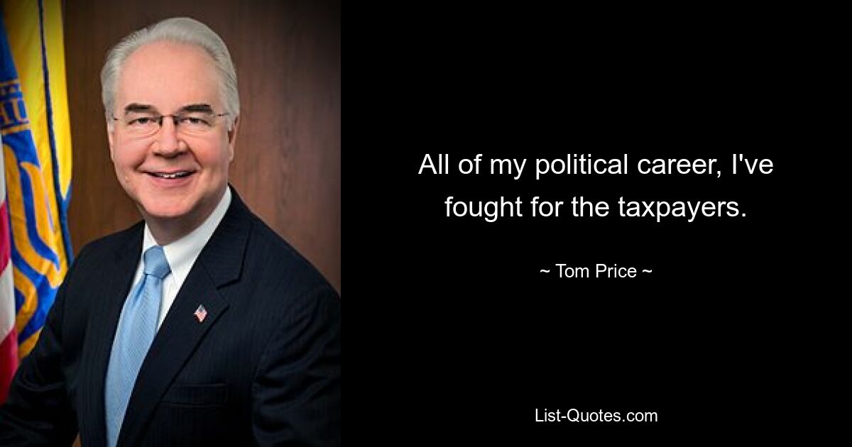 All of my political career, I've fought for the taxpayers. — © Tom Price