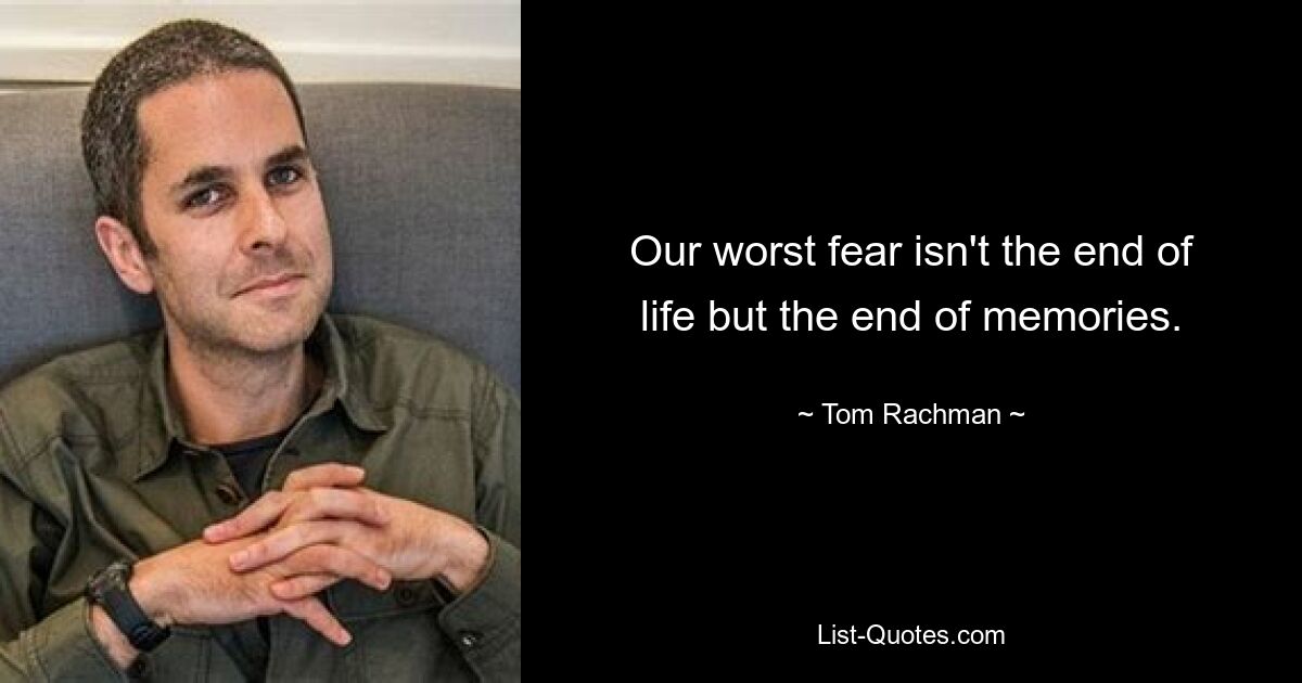 Our worst fear isn't the end of life but the end of memories. — © Tom Rachman