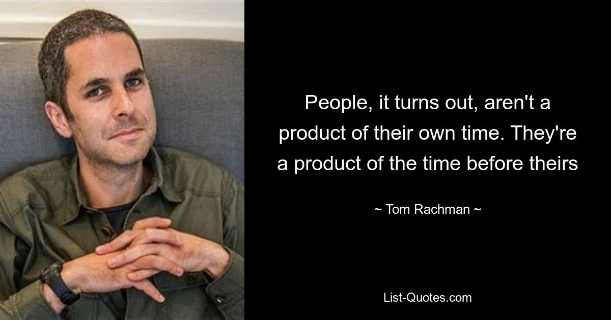 People, it turns out, aren't a product of their own time. They're a product of the time before theirs — © Tom Rachman