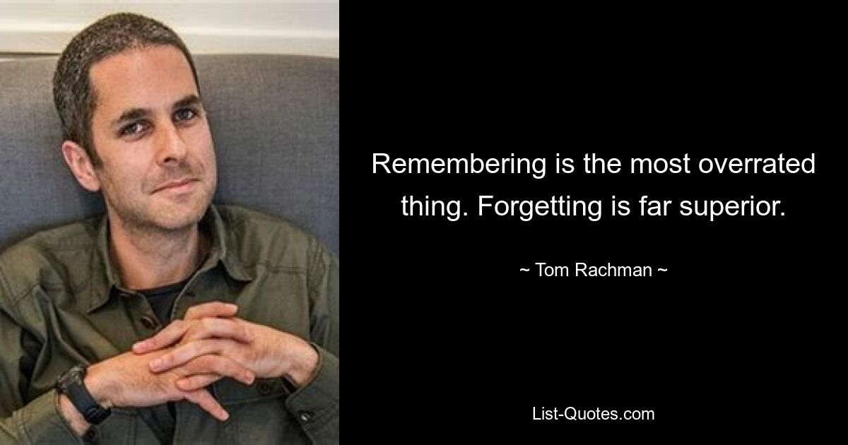 Remembering is the most overrated thing. Forgetting is far superior. — © Tom Rachman